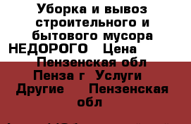 Уборка и вывоз строительного и бытового мусора НЕДОРОГО › Цена ­ 1 500 - Пензенская обл., Пенза г. Услуги » Другие   . Пензенская обл.